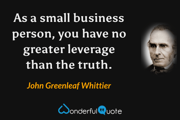As a small business person, you have no greater leverage than the truth. - John Greenleaf Whittier quote.