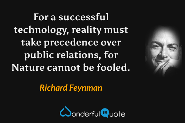 For a successful technology, reality must take precedence over public relations, for Nature cannot be fooled. - Richard Feynman quote.