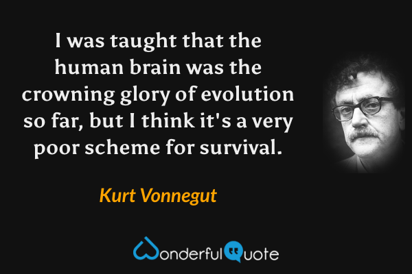 I was taught that the human brain was the crowning glory of evolution so far, but I think it's a very poor scheme for survival. - Kurt Vonnegut quote.