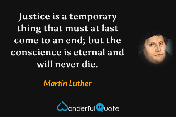 Justice is a temporary thing that must at last come to an end; but the conscience is eternal and will never die. - Martin Luther quote.