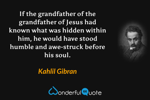 If the grandfather of the grandfather of Jesus had known what was hidden within him, he would have stood humble and awe-struck before his soul. - Kahlil Gibran quote.