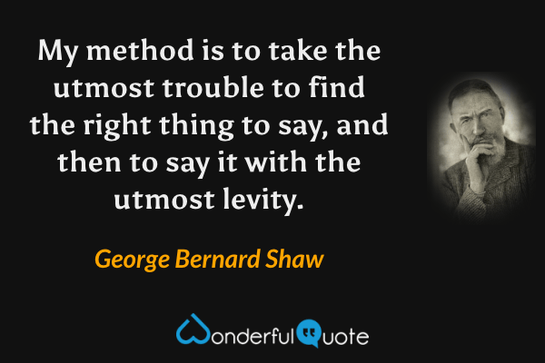 My method is to take the utmost trouble to find the right thing to say, and then to say it with the utmost levity. - George Bernard Shaw quote.