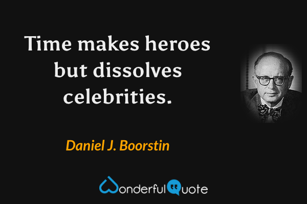 Time makes heroes but dissolves celebrities. - Daniel J. Boorstin quote.