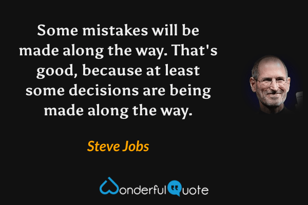 Some mistakes will be made along the way. That's good, because at least some decisions are being made along the way. - Steve Jobs quote.