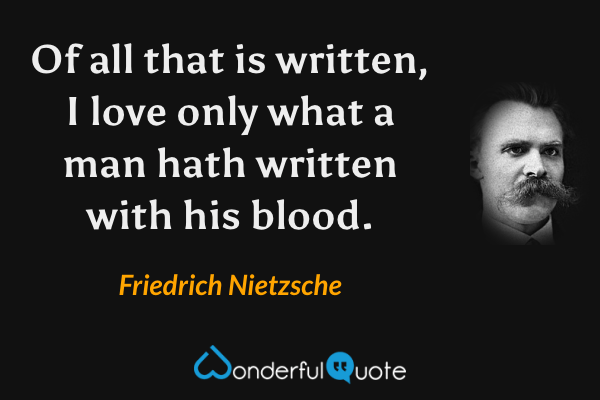 Of all that is written, I love only what a man hath written with his blood. - Friedrich Nietzsche quote.