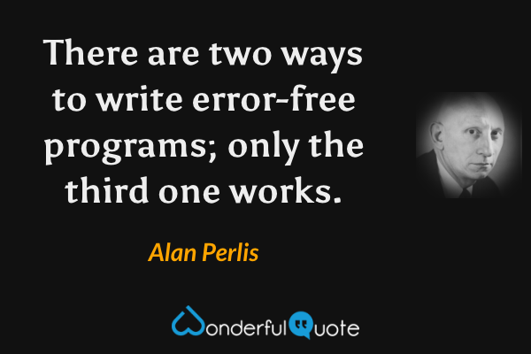 There are two ways to write error-free programs; only the third one works. - Alan Perlis quote.