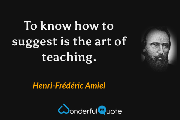 To know how to suggest is the art of teaching. - Henri-Frédéric Amiel quote.