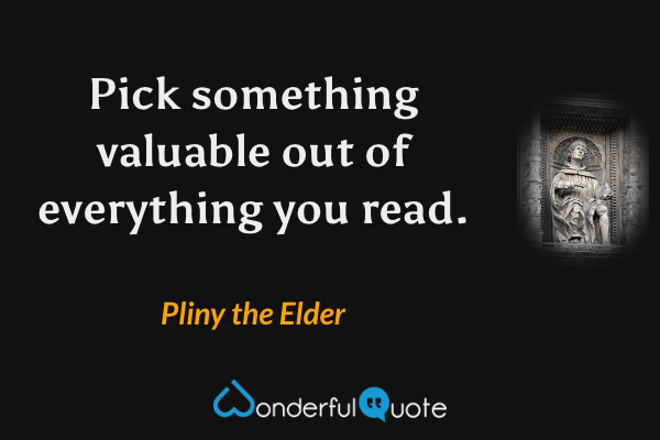 Pick something valuable out of everything you read. - Pliny the Elder quote.