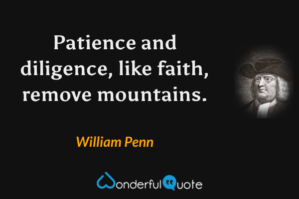 Patience and diligence, like faith, remove mountains. - William Penn quote.
