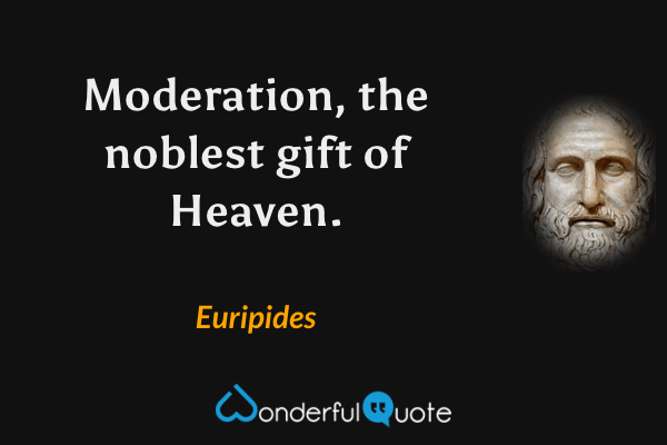 Moderation, the noblest gift of Heaven. - Euripides quote.
