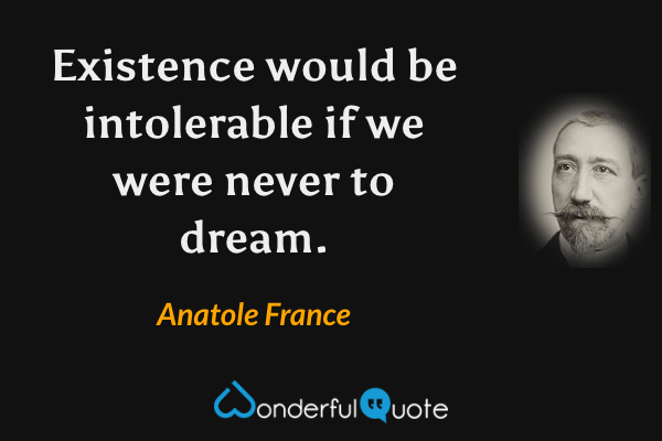 Existence would be intolerable if we were never to dream. - Anatole France quote.