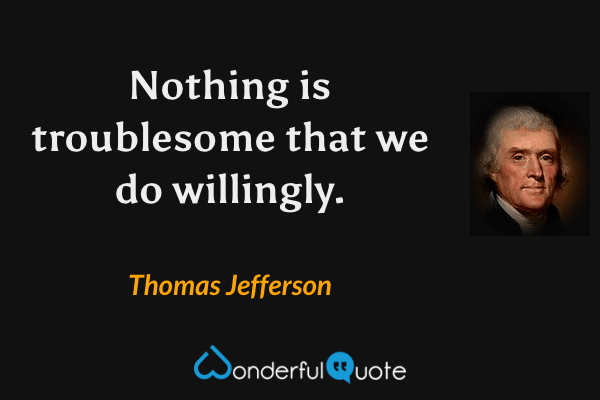 Nothing is troublesome that we do willingly. - Thomas Jefferson quote.