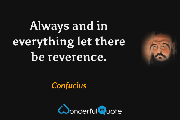 Always and in everything let there be reverence. - Confucius quote.