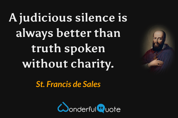 A judicious silence is always better than truth spoken without charity. - St. Francis de Sales quote.