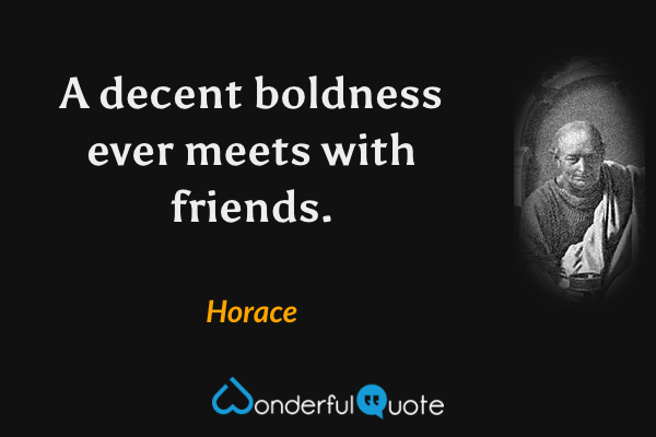 A decent boldness ever meets with friends. - Horace quote.