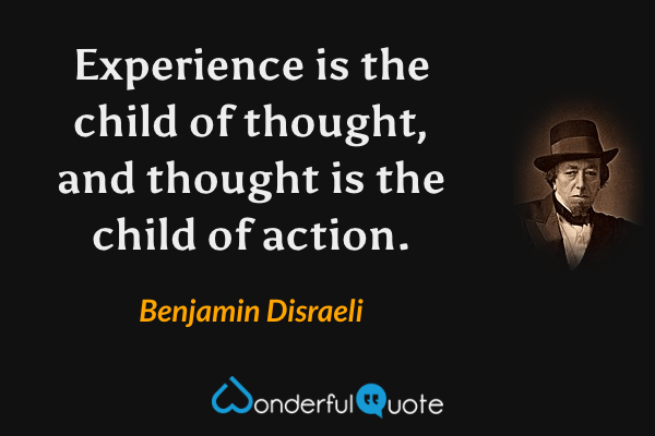 Experience is the child of thought, and thought is the child of action. - Benjamin Disraeli quote.