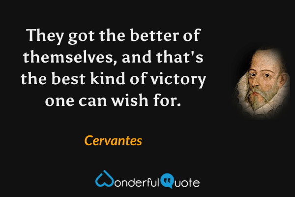 They got the better of themselves, and that's the best kind of victory one can wish for. - Cervantes quote.