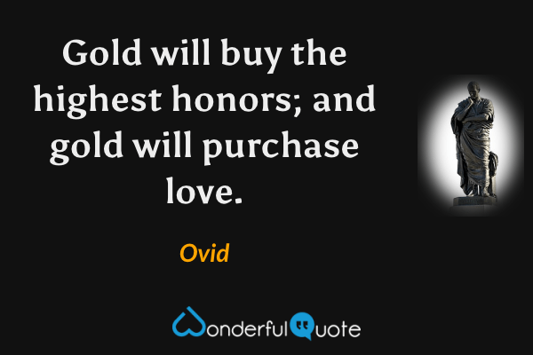 Gold will buy the highest honors; and gold will purchase love. - Ovid quote.