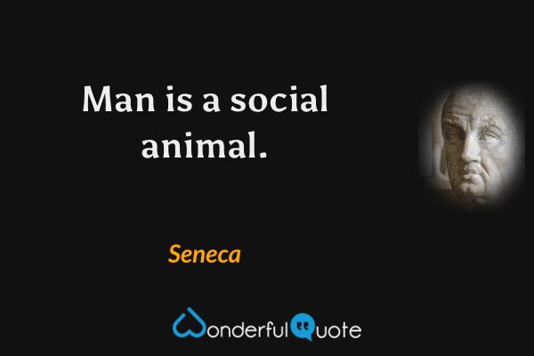 Man is a social animal. - Seneca quote.
