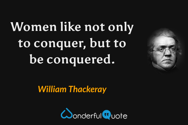 Women like not only to conquer, but to be conquered. - William Thackeray quote.