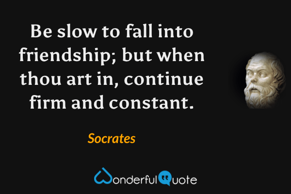 Be slow to fall into friendship; but when thou art in, continue firm and constant. - Socrates quote.