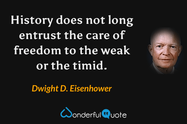 History does not long entrust the care of freedom to the weak or the timid. - Dwight D. Eisenhower quote.