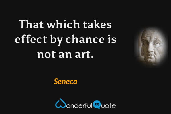 That which takes effect by chance is not an art. - Seneca quote.