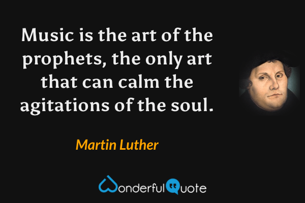 Music is the art of the prophets, the only art that can calm the agitations of the soul. - Martin Luther quote.