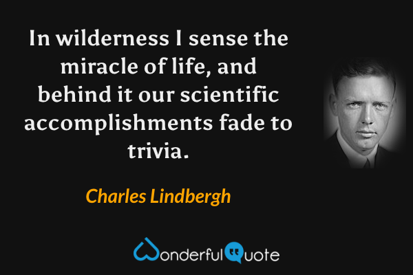 In wilderness I sense the miracle of life, and behind it our scientific accomplishments fade to trivia. - Charles Lindbergh quote.
