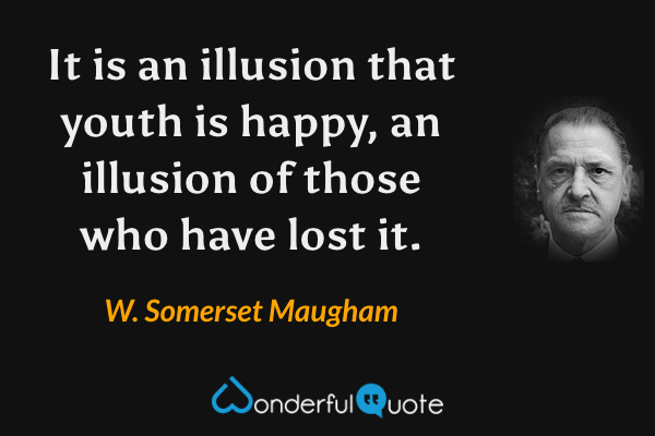 It is an illusion that youth is happy, an illusion of those who have lost it. - W. Somerset Maugham quote.