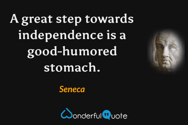 A great step towards independence is a good-humored stomach. - Seneca quote.