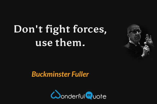 Don't fight forces, use them. - Buckminster Fuller quote.