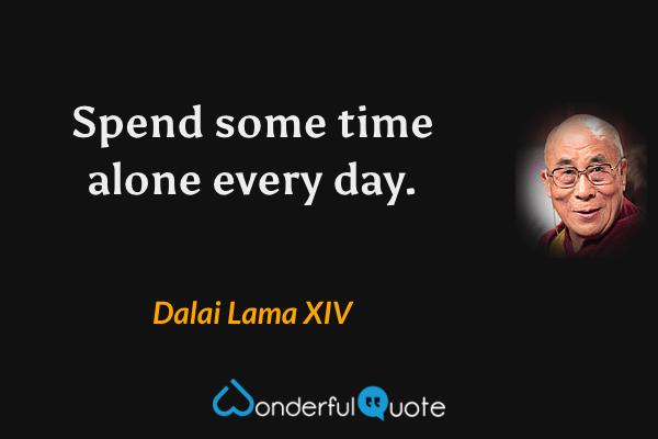 Spend some time alone every day. - Dalai Lama XIV quote.