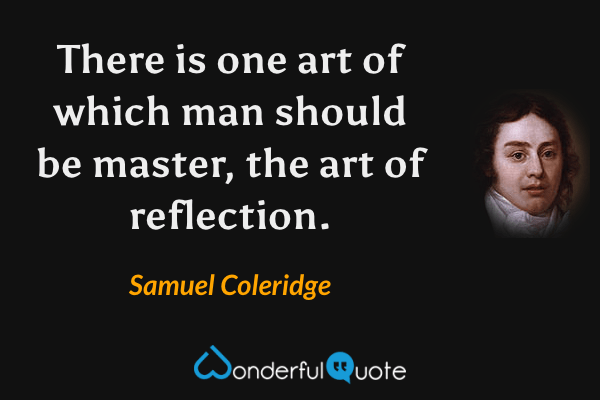 There is one art of which man should be master, the art of reflection. - Samuel Coleridge quote.