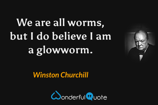 We are all worms, but I do believe I am a glowworm. - Winston Churchill quote.