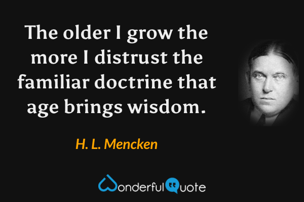 The older I grow the more I distrust the familiar doctrine that age brings wisdom. - H. L. Mencken quote.