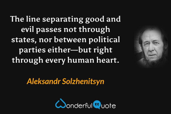 The line separating good and evil passes not through states, nor between political parties either—but right through every human heart. - Aleksandr Solzhenitsyn quote.
