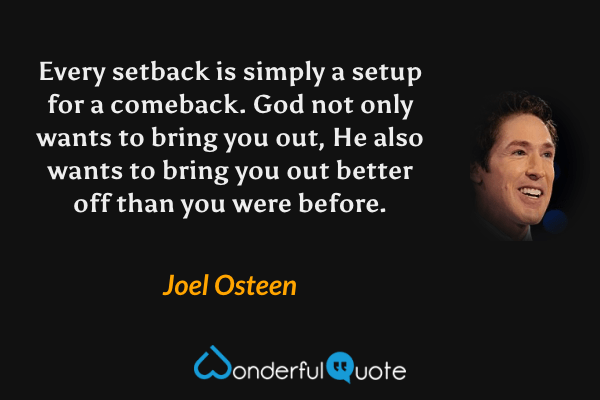 Every setback is simply a setup for a comeback. God not only wants to bring you out, He also wants to bring you out better off than you were before. - Joel Osteen quote.
