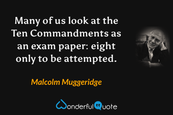 Many of us look at the Ten Commandments as an exam paper: eight only to be attempted. - Malcolm Muggeridge quote.