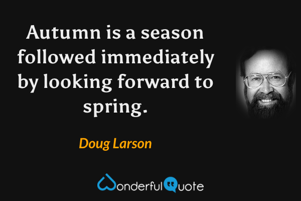 Autumn is a season followed immediately by looking forward to spring. - Doug Larson quote.