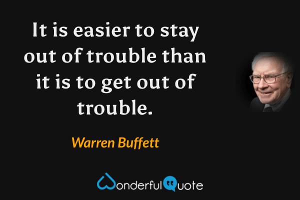 It is easier to stay out of trouble than it is to get out of trouble. - Warren Buffett quote.