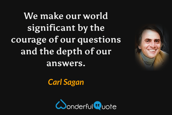 We make our world significant by the courage of our questions and the depth of our answers. - Carl Sagan quote.