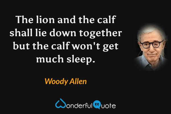 The lion and the calf shall lie down together but the calf won't get much sleep. - Woody Allen quote.