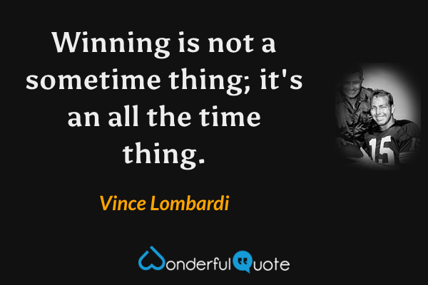 Winning is not a sometime thing; it's an all the time thing. - Vince Lombardi quote.