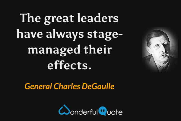 The great leaders have always stage-managed their effects. - General Charles DeGaulle quote.