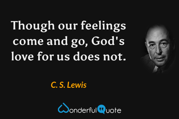 Though our feelings come and go, God's love for us does not. - C. S. Lewis quote.