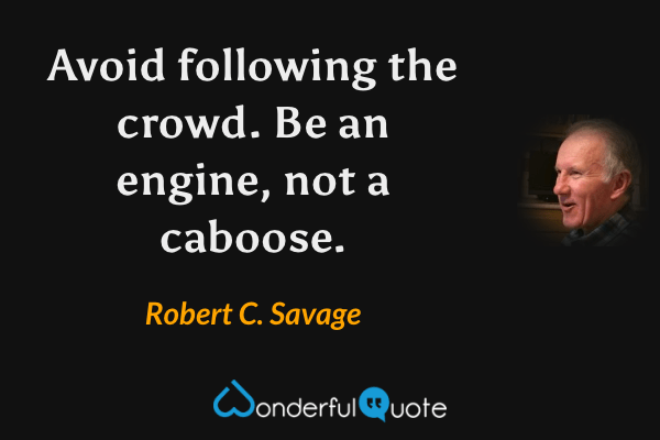 Avoid following the crowd. Be an engine, not a caboose. - Robert C. Savage quote.