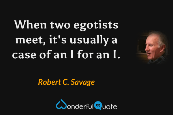 When two egotists meet, it's usually a case of an I for an I. - Robert C. Savage quote.