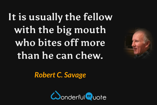 It is usually the fellow with the big mouth who bites off more than he can chew. - Robert C. Savage quote.
