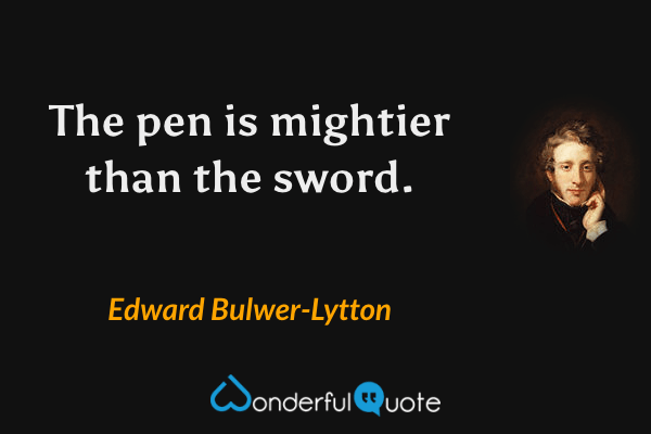 The pen is mightier than the sword. - Edward Bulwer-Lytton quote.